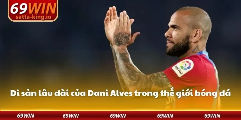 Di sản lâu dài của Dani Alves trong thế giới bóng đá