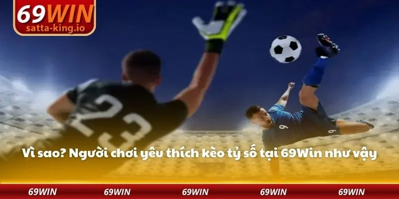 Vì sao? Người chơi yêu thích kèo tỷ số tại 69Win như vậy